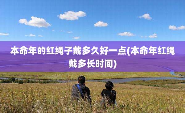 本命年的红绳子戴多久好一点(本命年红绳戴多长时间)