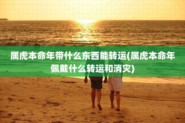 属虎本命年带什么东西能转运(属虎本命年佩戴什么转运和消灾)