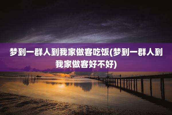 梦到一群人到我家做客吃饭(梦到一群人到我家做客好不好)