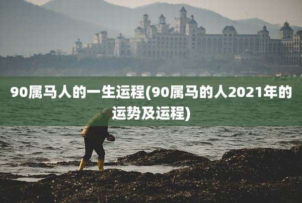 90属马人的一生运程(90属马的人2021年的运势及运程)