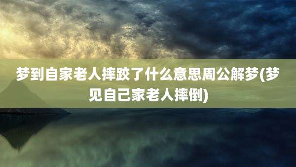 梦到自家老人摔跤了什么意思周公解梦(梦见自己家老人摔倒)