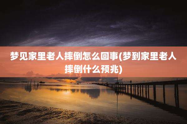 梦见家里老人摔倒怎么回事(梦到家里老人摔倒什么预兆)