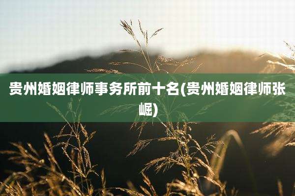 贵州婚姻律师事务所前十名(贵州婚姻律师张崛)