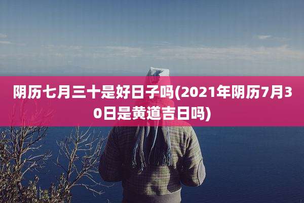 阴历七月三十是好日子吗(2021年阴历7月30日是黄道吉日吗)