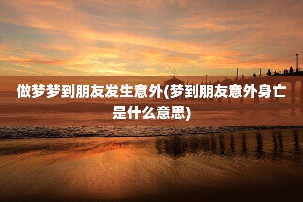 做梦梦到朋友发生意外(梦到朋友意外身亡是什么意思)