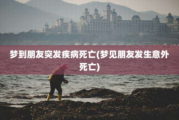 梦到朋友突发疾病死亡(梦见朋友发生意外死亡)