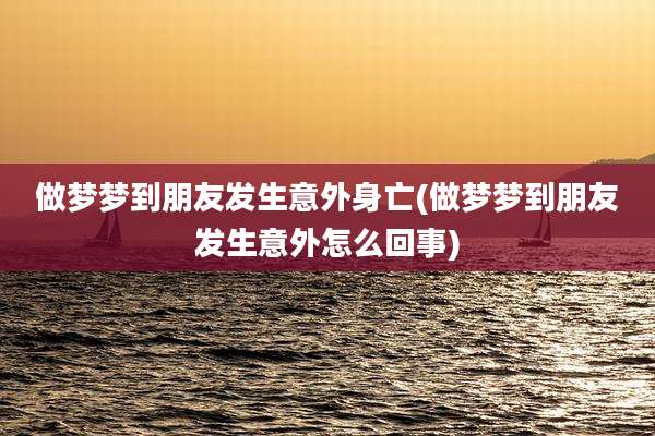做梦梦到朋友发生意外身亡(做梦梦到朋友发生意外怎么回事)
