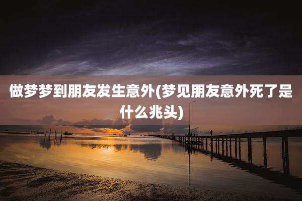 做梦梦到朋友发生意外(梦见朋友意外死了是什么兆头)