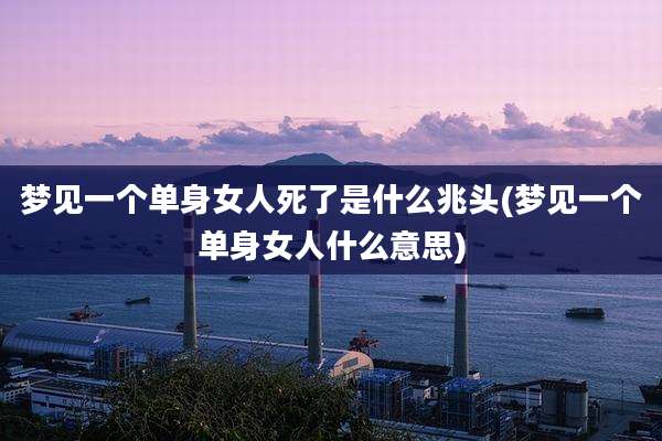 梦见一个单身女人死了是什么兆头(梦见一个单身女人什么意思)