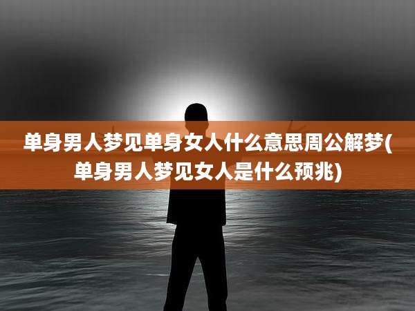 单身男人梦见单身女人什么意思周公解梦(单身男人梦见女人是什么预兆)