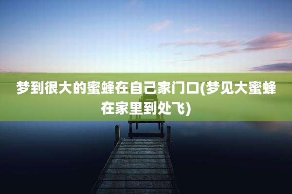 梦到很大的蜜蜂在自己家门口(梦见大蜜蜂在家里到处飞)