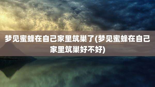 梦见蜜蜂在自己家里筑巢了(梦见蜜蜂在自己家里筑巢好不好)