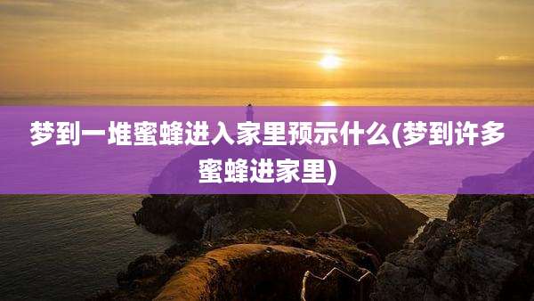 梦到一堆蜜蜂进入家里预示什么(梦到许多蜜蜂进家里)