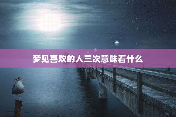 梦见喜欢的人三次意味着什么
