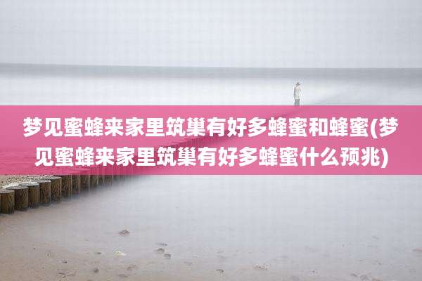 梦见蜜蜂来家里筑巢有好多蜂蜜和蜂蜜(梦见蜜蜂来家里筑巢有好多蜂蜜什么预兆)