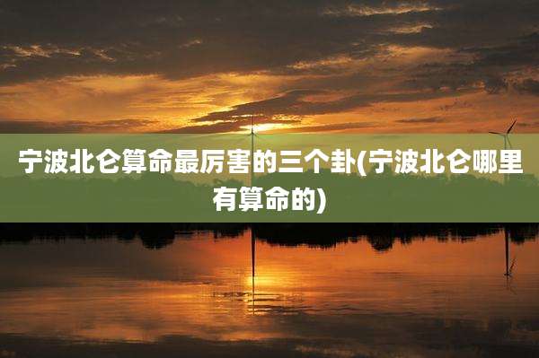 宁波北仑算命最厉害的三个卦(宁波北仑哪里有算命的)