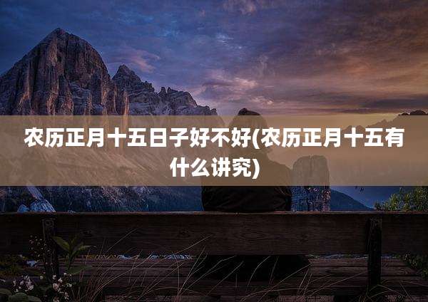 农历正月十五日子好不好(农历正月十五有什么讲究)