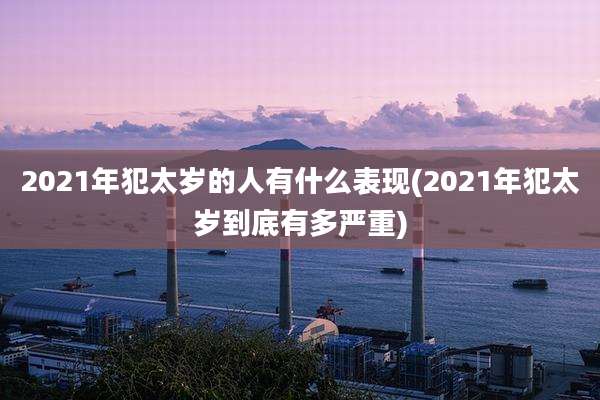 2021年犯太岁的人有什么表现(2021年犯太岁到底有多严重)