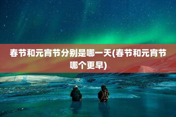 春节和元宵节分别是哪一天(春节和元宵节哪个更早)