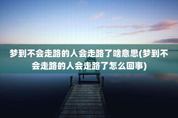 梦到不会走路的人会走路了啥意思(梦到不会走路的人会走路了怎么回事)