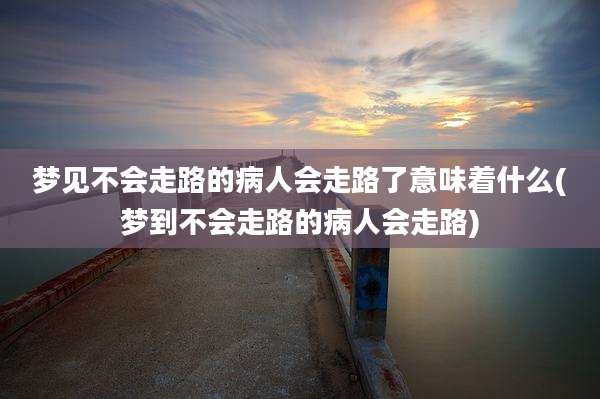 梦见不会走路的病人会走路了意味着什么(梦到不会走路的病人会走路)