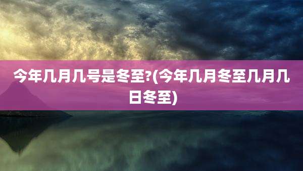 今年几月几号是冬至?(今年几月冬至几月几日冬至)