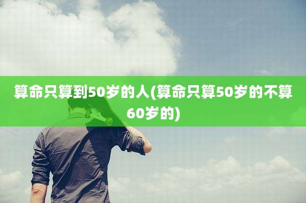 算命只算到50岁的人(算命只算50岁的不算60岁的)