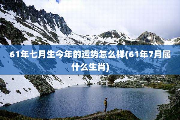 61年七月生今年的运势怎么样(61年7月属什么生肖)