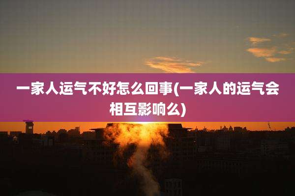 一家人运气不好怎么回事(一家人的运气会相互影响么)