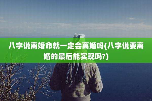 八字说离婚命就一定会离婚吗(八字说要离婚的最后能实现吗?)