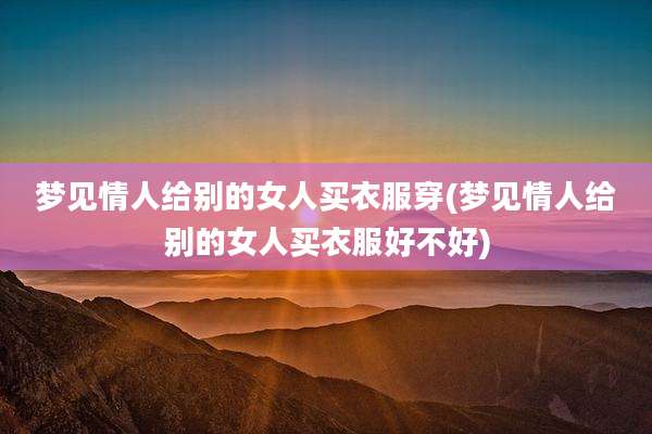 梦见情人给别的女人买衣服穿(梦见情人给别的女人买衣服好不好)
