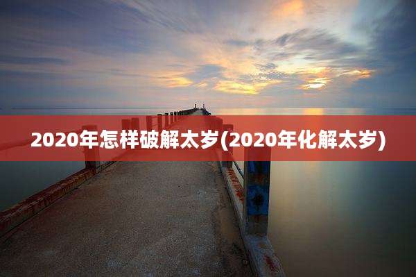 2020年怎样破解太岁(2020年化解太岁)