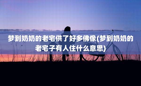 梦到奶奶的老宅供了好多佛像(梦到奶奶的老宅子有人住什么意思)