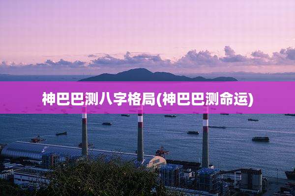 神巴巴测八字格局(神巴巴测命运)