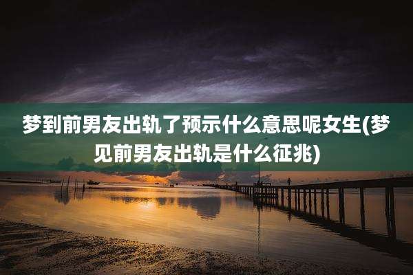 梦到前男友出轨了预示什么意思呢女生(梦见前男友出轨是什么征兆)