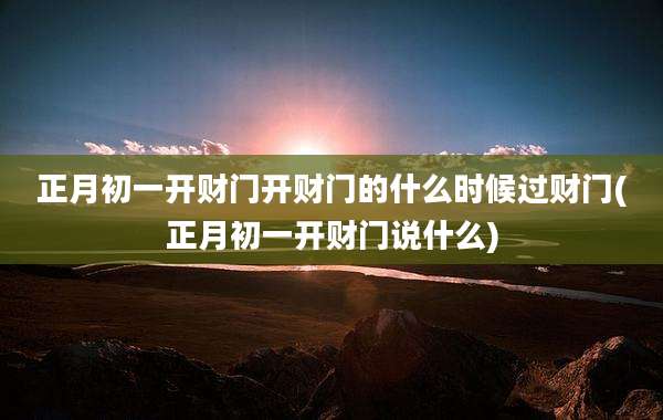 正月初一开财门开财门的什么时候过财门(正月初一开财门说什么)