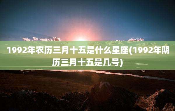 1992年农历三月十五是什么星座(1992年阴历三月十五是几号)