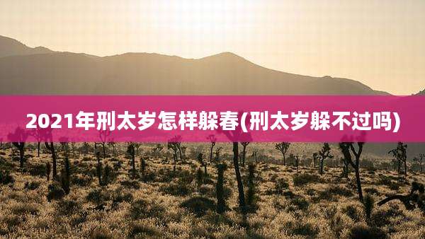 2021年刑太岁怎样躲春(刑太岁躲不过吗)