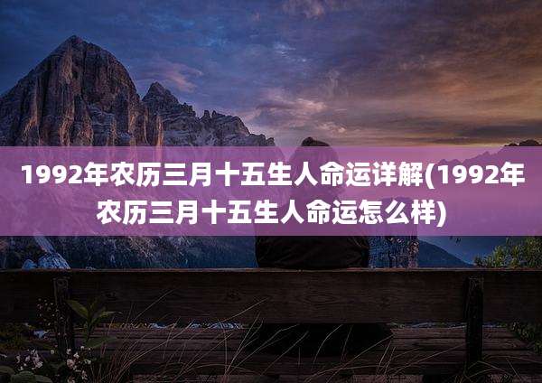 1992年农历三月十五生人命运详解(1992年农历三月十五生人命运怎么样)
