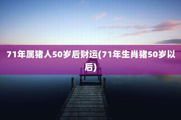 71年属猪人50岁后财运(71年生肖猪50岁以后)