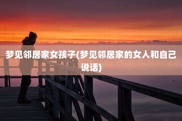 梦见邻居家女孩子(梦见邻居家的女人和自己说话)