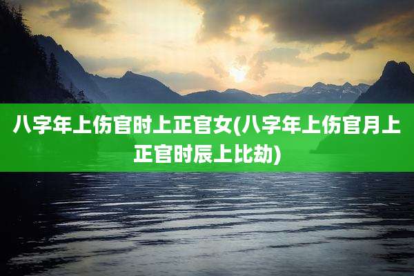 八字年上伤官时上正官女(八字年上伤官月上正官时辰上比劫)