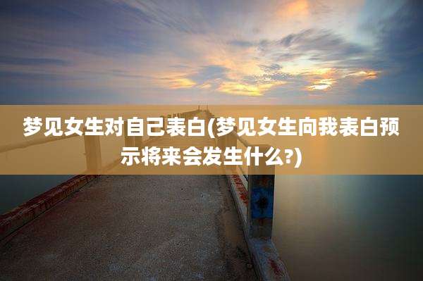 梦见女生对自己表白(梦见女生向我表白预示将来会发生什么?)