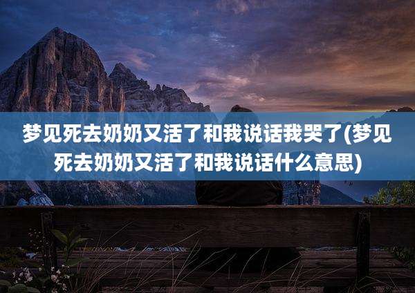 梦见死去奶奶又活了和我说话我哭了(梦见死去奶奶又活了和我说话什么意思)