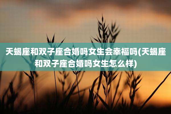 天蝎座和双子座合婚吗女生会幸福吗(天蝎座和双子座合婚吗女生怎么样)