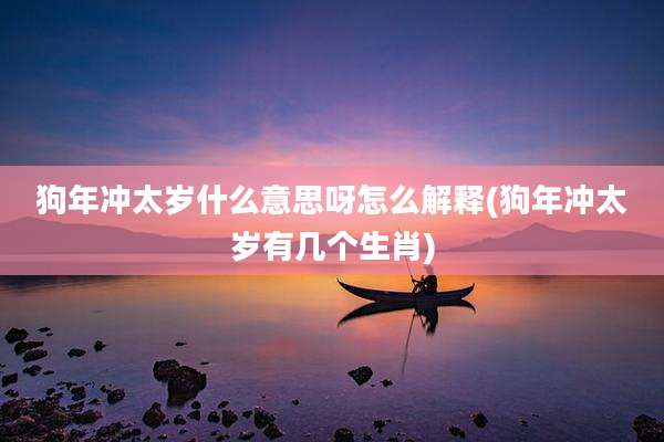 狗年冲太岁什么意思呀怎么解释(狗年冲太岁有几个生肖)
