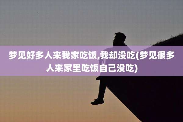 梦见好多人来我家吃饭,我却没吃(梦见很多人来家里吃饭自己没吃)