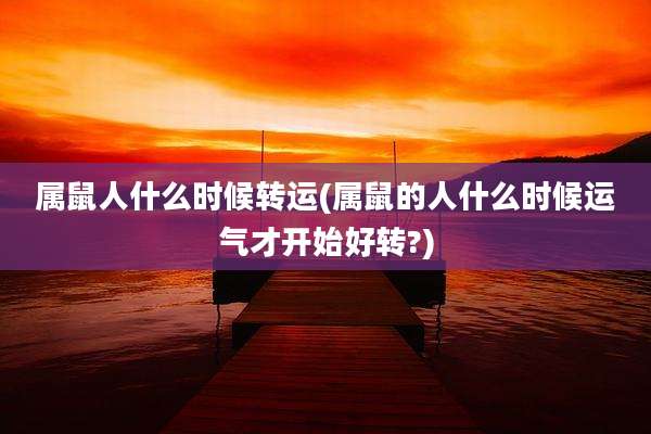 属鼠人什么时候转运(属鼠的人什么时候运气才开始好转?)