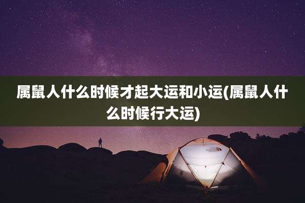 属鼠人什么时候才起大运和小运(属鼠人什么时候行大运)