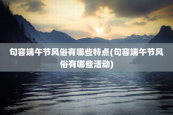句容端午节风俗有哪些特点(句容端午节风俗有哪些活动)